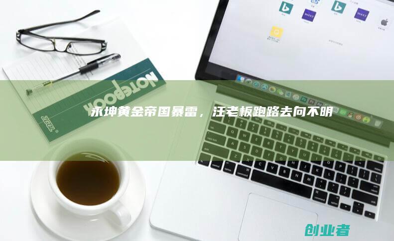 永坤黄金帝国暴雷，汪老板跑路去向不明