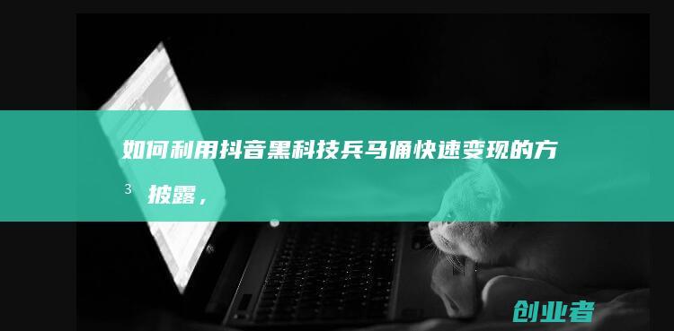 如何利用抖音黑科技兵马俑快速变现的方法披露,抖音云端商城全国招合伙人