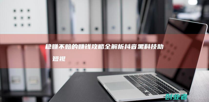 稳赚不赔的赚钱攻略全解析,抖音黑科技助力短视频和直播间,云端商城招合伙人