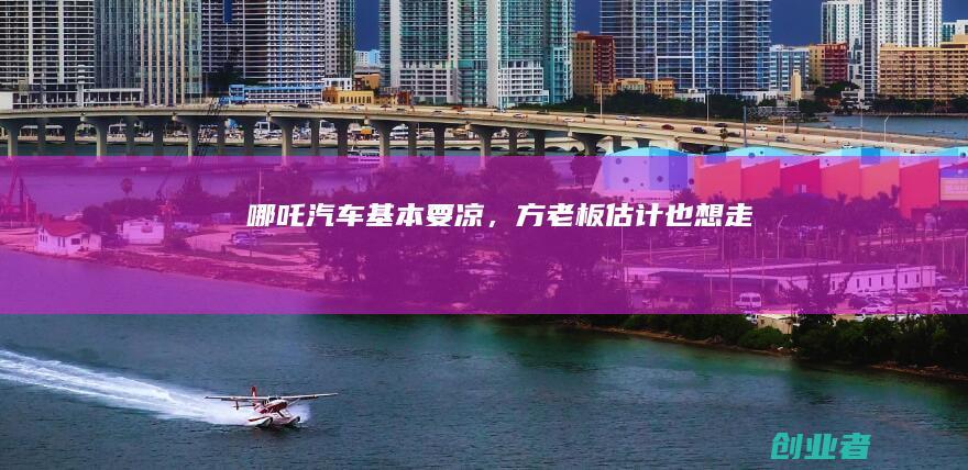 哪吒汽车基本要凉，方老板估计也想走