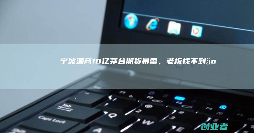 宁波酒商10亿茅台期货暴雷，老板找不到了