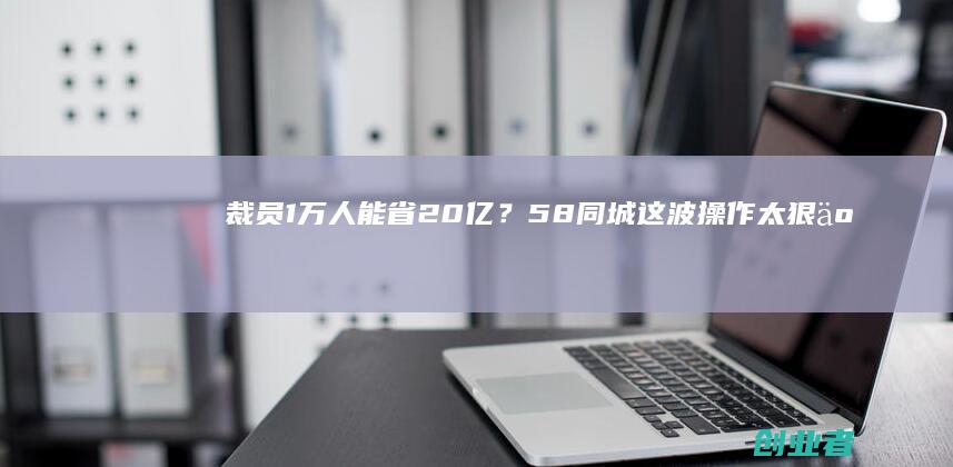 裁员1万人能省20亿?58同城这波操作太狠了