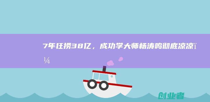 7年狂捞38亿,成功学大师杨涛鸣彻底凉凉,