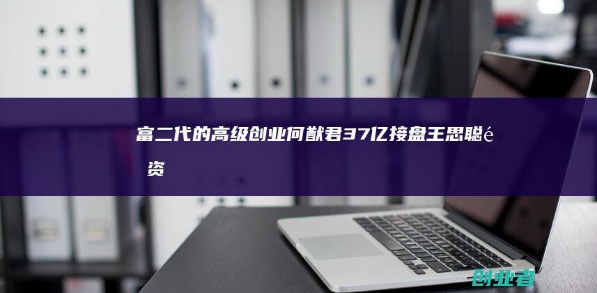 富二代的高级创业：何猷君37亿接盘王思聪重资产