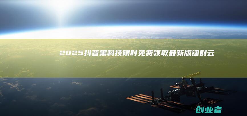 2025抖音黑科技限时免费领取,最新版镭射云端商城助你提升短视频直播热度